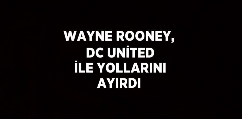 WAYNE ROONEY, DC UNİTED İLE YOLLARINI AYIRDI