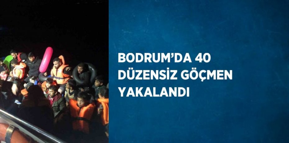 BODRUM’DA 40 DÜZENSİZ GÖÇMEN YAKALANDI