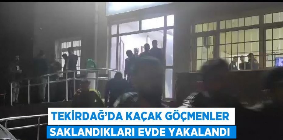 TEKİRDAĞ’DA KAÇAK GÖÇMENLER SAKLANDIKLARI EVDE YAKALANDI