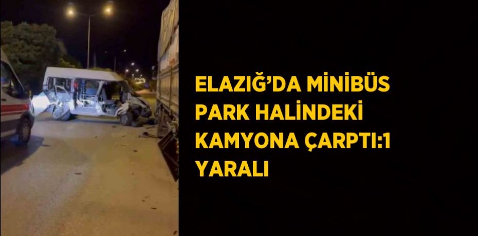 ELAZIĞ’DA MİNİBÜS PARK HALİNDEKİ KAMYONA ÇARPTI:1 YARALI