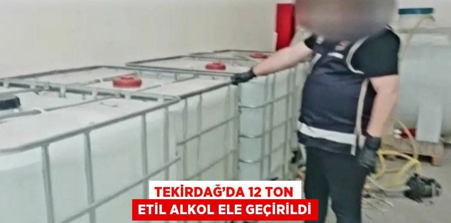 TEKİRDAĞ’DA 12 TON ETİL ALKOL ELE GEÇİRİLDİ