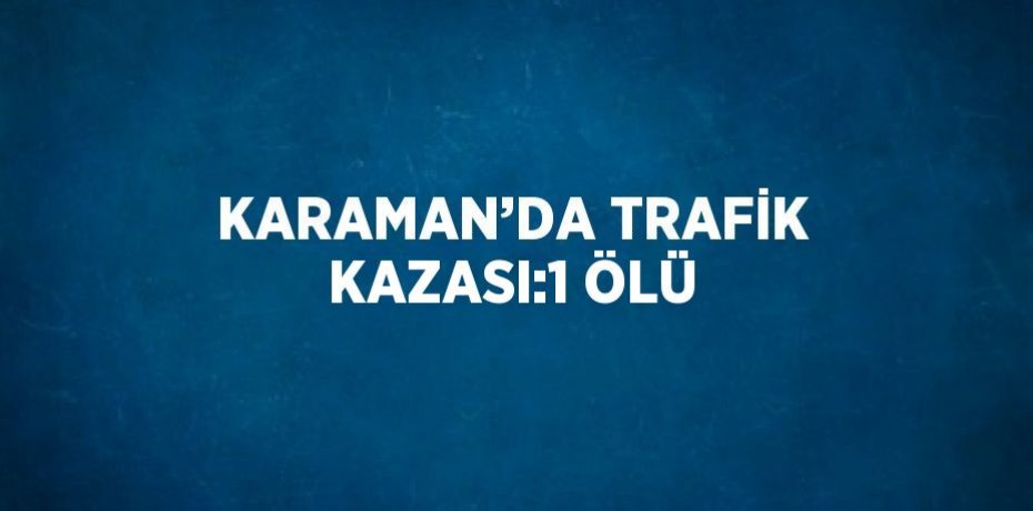 KARAMAN’DA TRAFİK KAZASI:1 ÖLÜ