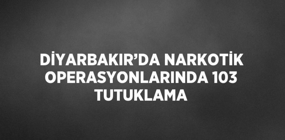 DİYARBAKIR’DA NARKOTİK OPERASYONLARINDA 103 TUTUKLAMA