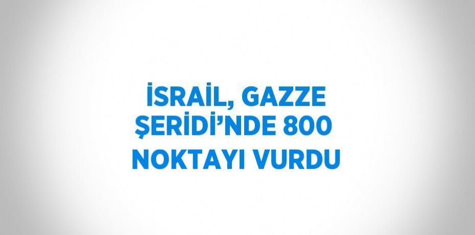 İSRAİL, GAZZE ŞERİDİ’NDE 800 NOKTAYI VURDU