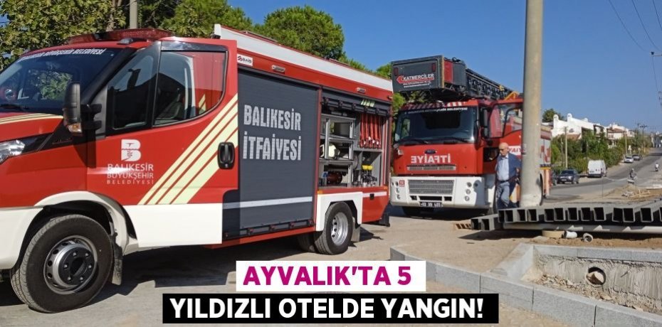 AYVALIK’TA 5 YILDIZLI OTELDE YANGIN!