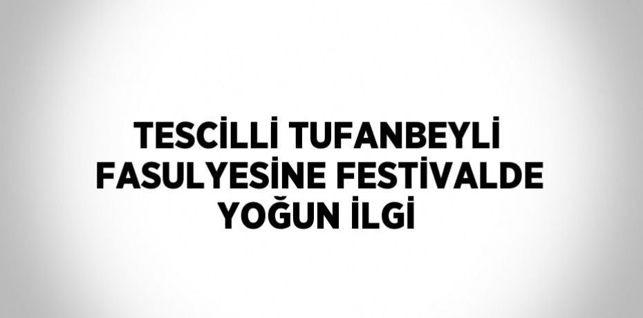 TESCİLLİ TUFANBEYLİ FASULYESİNE FESTİVALDE YOĞUN İLGİ
