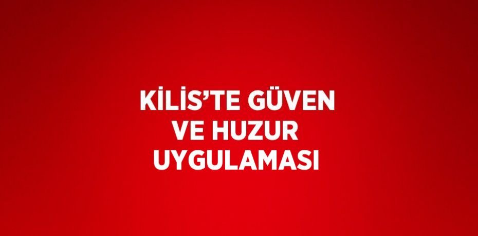 KİLİS’TE GÜVEN VE HUZUR UYGULAMASI
