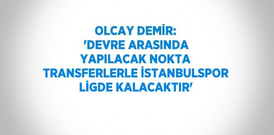 OLCAY DEMİR: 'DEVRE ARASINDA YAPILACAK NOKTA TRANSFERLERLE İSTANBULSPOR LİGDE KALACAKTIR'