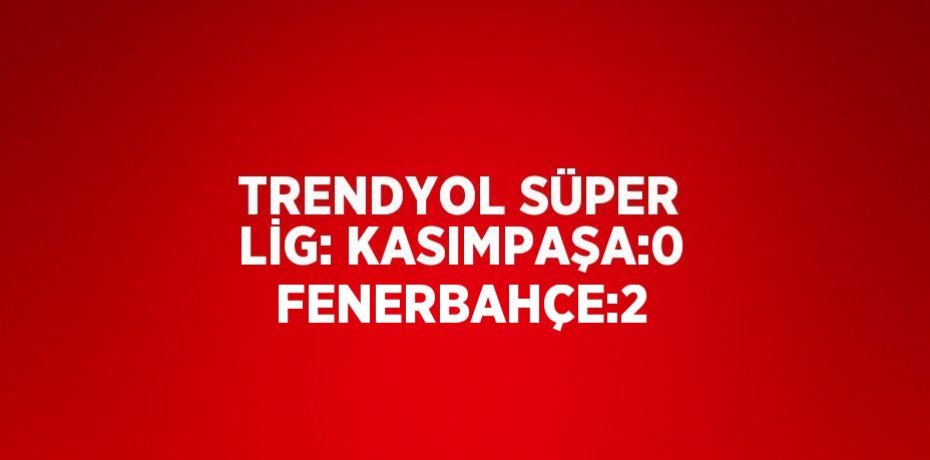 TRENDYOL SÜPER LİG: KASIMPAŞA:0 FENERBAHÇE:2