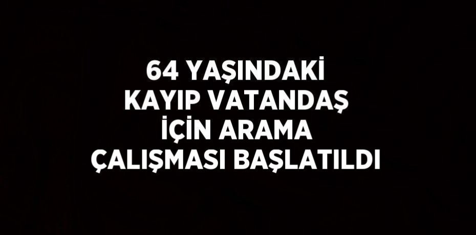 64 YAŞINDAKİ KAYIP VATANDAŞ İÇİN ARAMA ÇALIŞMASI BAŞLATILDI