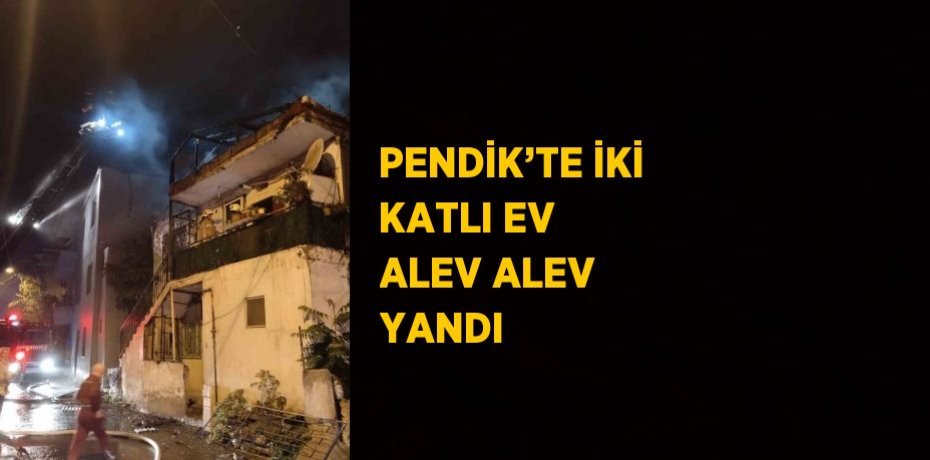 PENDİK’TE İKİ KATLI EV ALEV ALEV YANDI