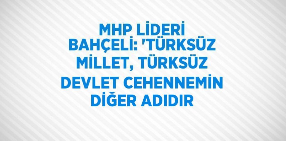MHP LİDERİ BAHÇELİ: 'TÜRKSÜZ MİLLET, TÜRKSÜZ DEVLET CEHENNEMİN DİĞER ADIDIR