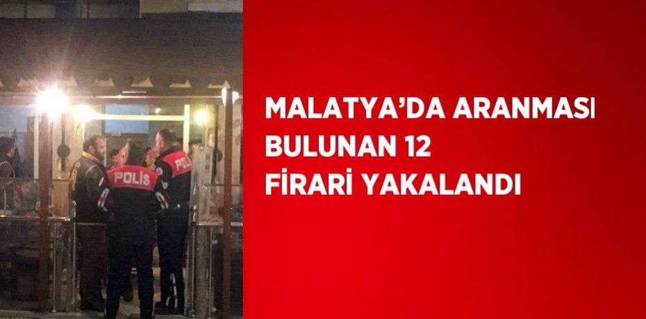 MALATYA’DA ARANMASI BULUNAN 12 FİRARİ YAKALANDI