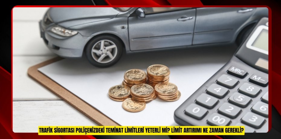 TRAFİK SİGORTASI POLİÇENİZDEKİ TEMİNAT LİMİTLERİ YETERLİ Mİ? LİMİT ARTIRIMI NE ZAMAN GEREKLİ?