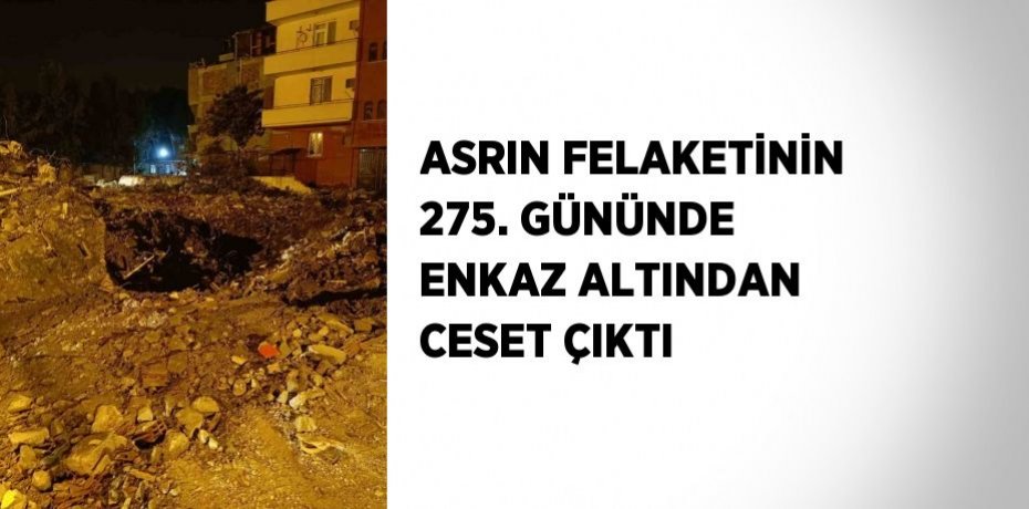 ASRIN FELAKETİNİN 275. GÜNÜNDE ENKAZ ALTINDAN CESET ÇIKTI