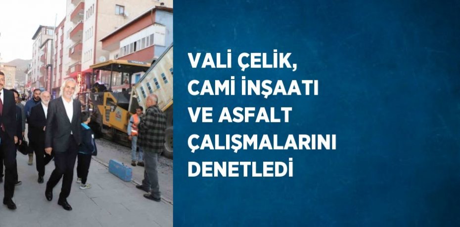 VALİ ÇELİK, CAMİ İNŞAATI VE ASFALT ÇALIŞMALARINI DENETLEDİ