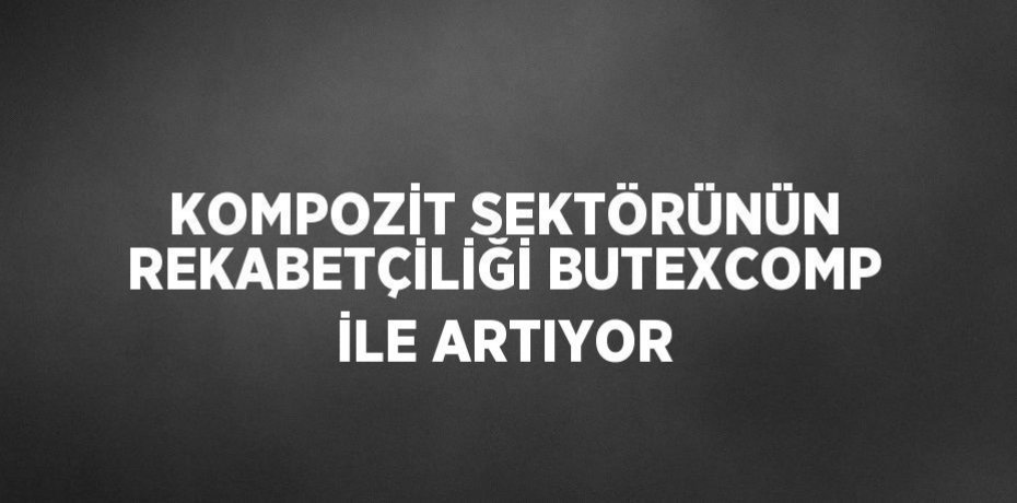 KOMPOZİT SEKTÖRÜNÜN REKABETÇİLİĞİ BUTEXCOMP İLE ARTIYOR