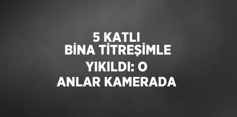 5 KATLI BİNA TİTREŞİMLE YIKILDI: O ANLAR KAMERADA