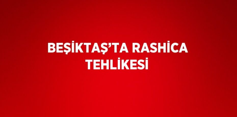 BEŞİKTAŞ’TA RASHİCA TEHLİKESİ