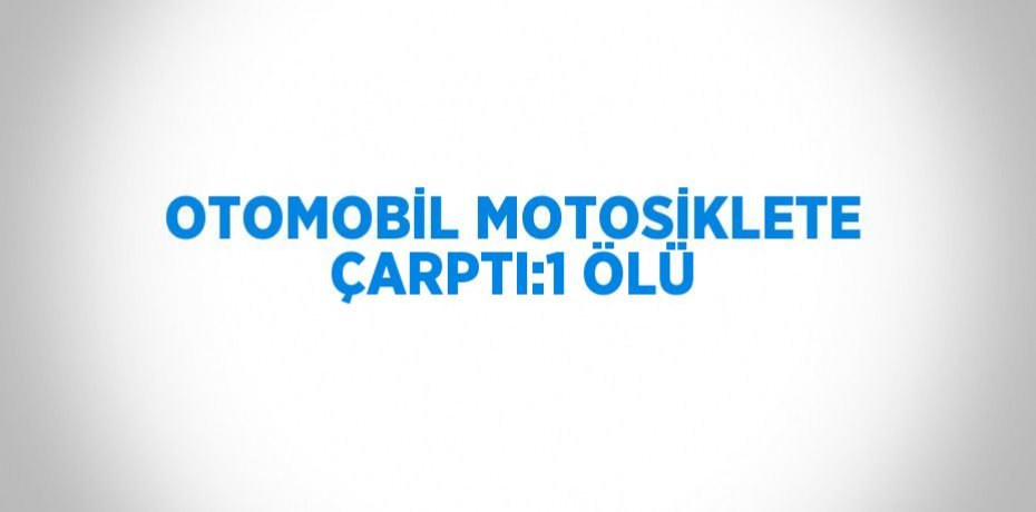 OTOMOBİL MOTOSİKLETE ÇARPTI:1 ÖLÜ