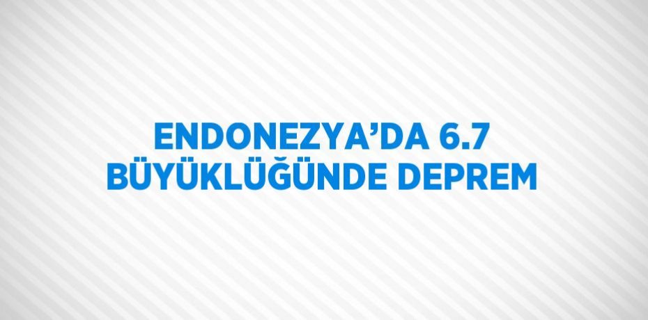 ENDONEZYA’DA 6.7 BÜYÜKLÜĞÜNDE DEPREM
