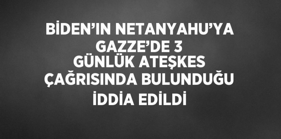 BİDEN’IN NETANYAHU’YA GAZZE’DE 3 GÜNLÜK ATEŞKES ÇAĞRISINDA BULUNDUĞU İDDİA EDİLDİ