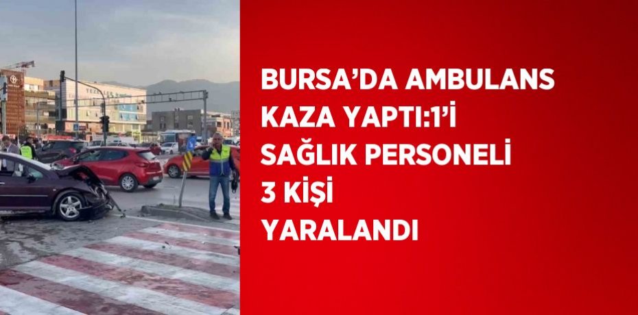 BURSA’DA AMBULANS KAZA YAPTI:1’İ SAĞLIK PERSONELİ 3 KİŞİ YARALANDI