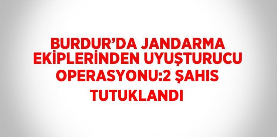 BURDUR’DA JANDARMA EKİPLERİNDEN UYUŞTURUCU OPERASYONU:2 ŞAHIS TUTUKLANDI