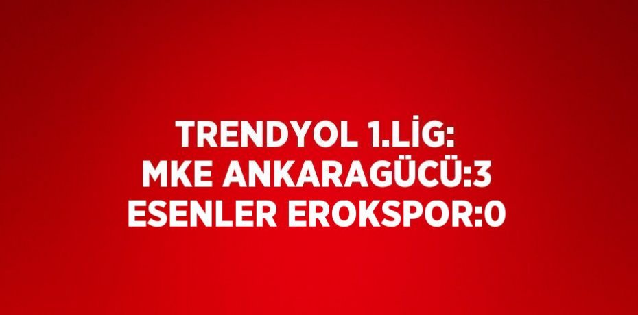 TRENDYOL 1.LİG: MKE ANKARAGÜCÜ:3 ESENLER EROKSPOR:0