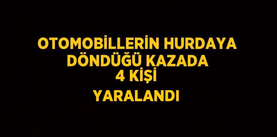 OTOMOBİLLERİN HURDAYA DÖNDÜĞÜ KAZADA 4 KİŞİ YARALANDI