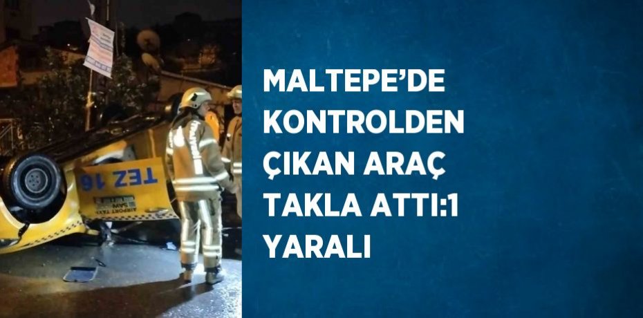 MALTEPE’DE KONTROLDEN ÇIKAN ARAÇ TAKLA ATTI:1 YARALI