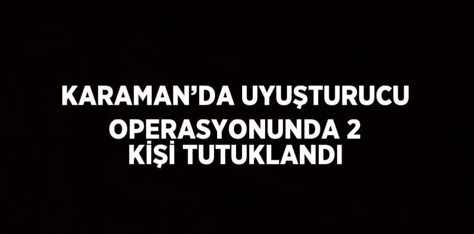 KARAMAN’DA UYUŞTURUCU OPERASYONUNDA 2 KİŞİ TUTUKLANDI
