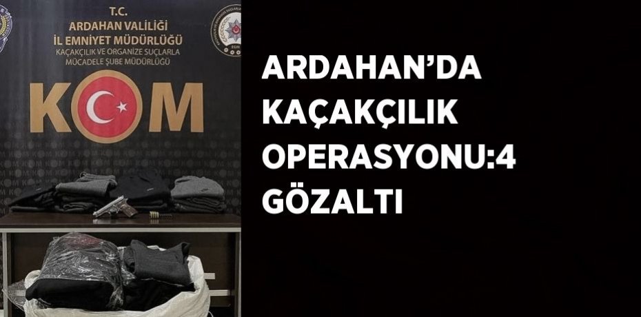 ARDAHAN’DA KAÇAKÇILIK OPERASYONU:4 GÖZALTI