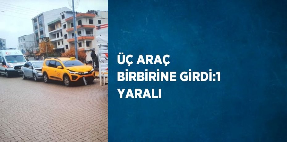 ÜÇ ARAÇ BİRBİRİNE GİRDİ:1 YARALI