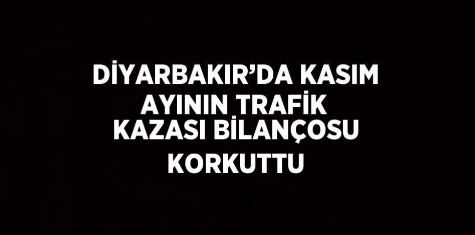 DİYARBAKIR’DA KASIM AYININ TRAFİK KAZASI BİLANÇOSU KORKUTTU