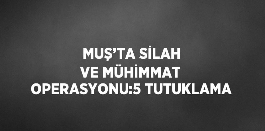 MUŞ’TA SİLAH VE MÜHİMMAT OPERASYONU:5 TUTUKLAMA