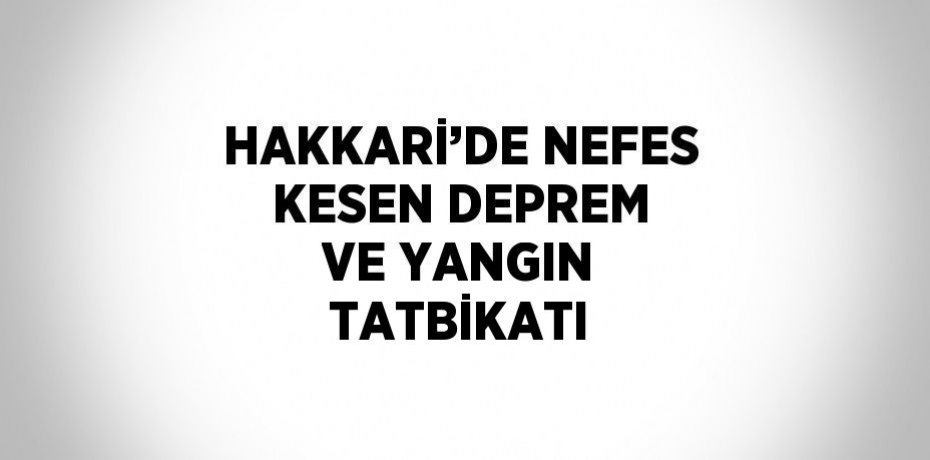 HAKKARİ’DE NEFES KESEN DEPREM VE YANGIN TATBİKATI