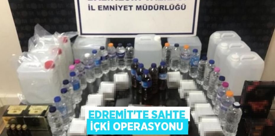 EDREMİT’TE SAHTE İÇKİ OPERASYONU