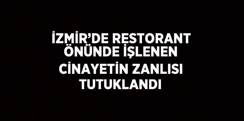 İZMİR’DE RESTORANT ÖNÜNDE İŞLENEN CİNAYETİN ZANLISI TUTUKLANDI