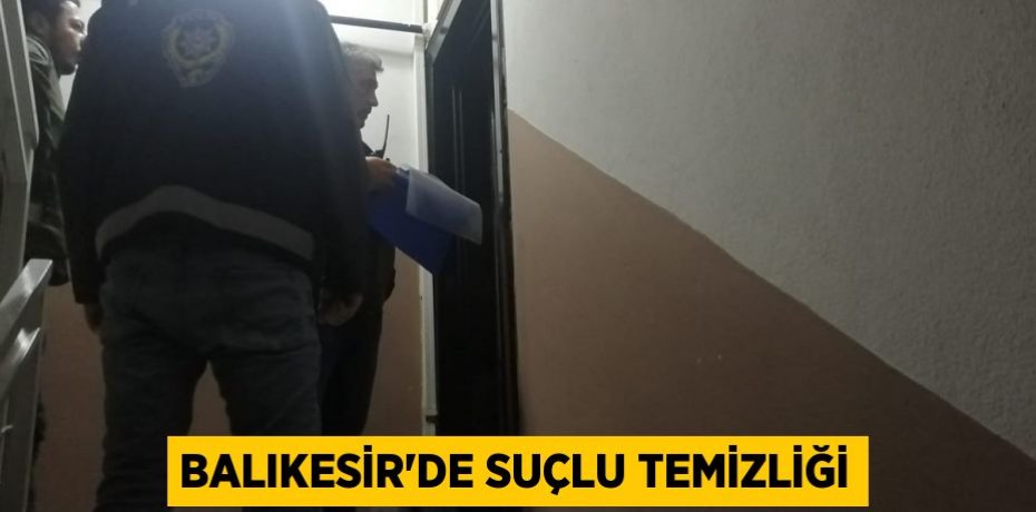 BALIKESİR’DE SUÇLU TEMİZLİĞİ