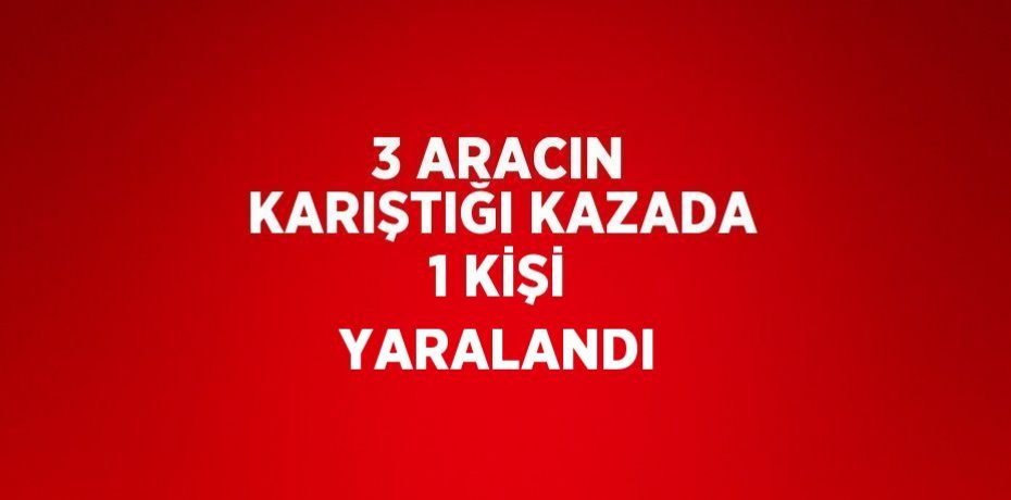 3 ARACIN KARIŞTIĞI KAZADA 1 KİŞİ YARALANDI