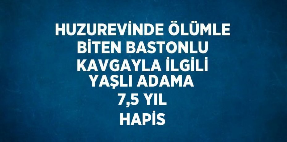 HUZUREVİNDE ÖLÜMLE BİTEN BASTONLU KAVGAYLA İLGİLİ YAŞLI ADAMA 7,5 YIL HAPİS