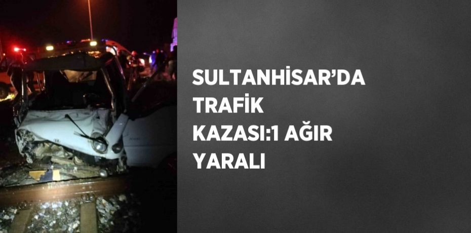 SULTANHİSAR’DA TRAFİK KAZASI:1 AĞIR YARALI