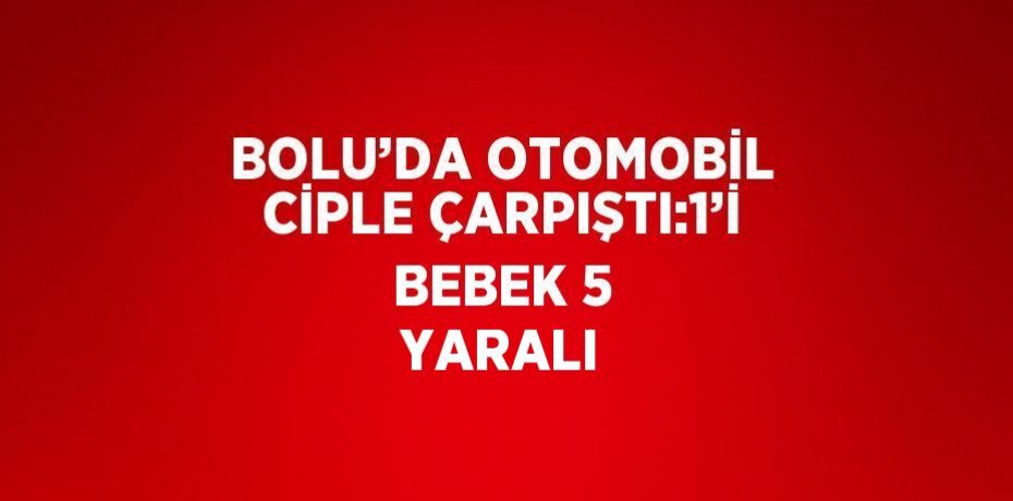 BOLU’DA OTOMOBİL CİPLE ÇARPIŞTI:1’İ BEBEK 5 YARALI