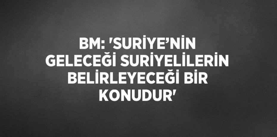 BM: 'SURİYE’NİN GELECEĞİ SURİYELİLERİN BELİRLEYECEĞİ BİR KONUDUR'