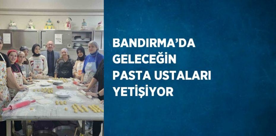 BANDIRMA’DA GELECEĞİN PASTA USTALARI YETİŞİYOR