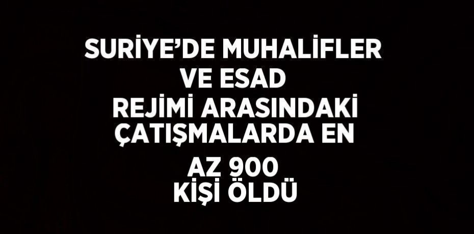 SURİYE’DE MUHALİFLER VE ESAD REJİMİ ARASINDAKİ ÇATIŞMALARDA EN AZ 900 KİŞİ ÖLDÜ