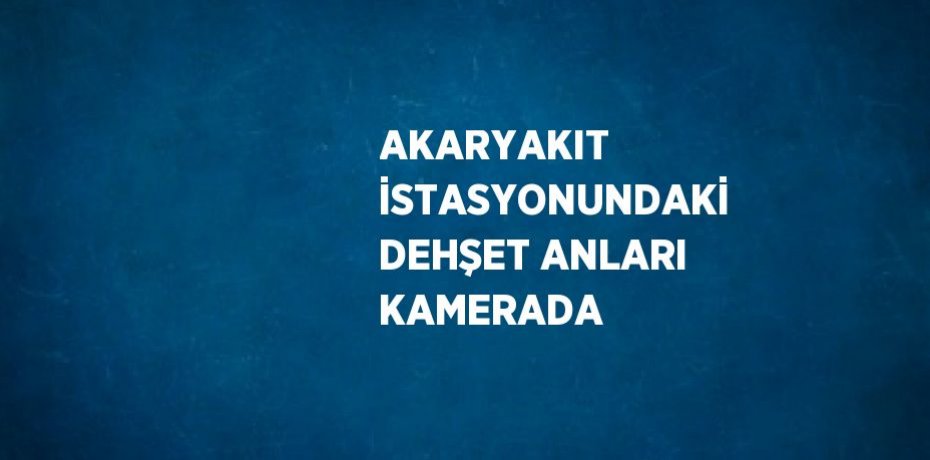 AKARYAKIT İSTASYONUNDAKİ DEHŞET ANLARI KAMERADA