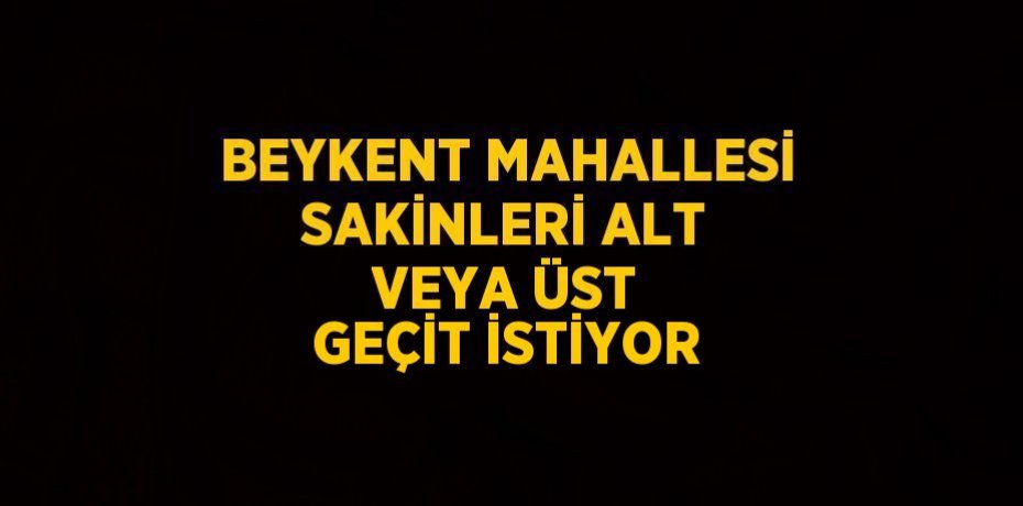 BEYKENT MAHALLESİ SAKİNLERİ ALT VEYA ÜST GEÇİT İSTİYOR