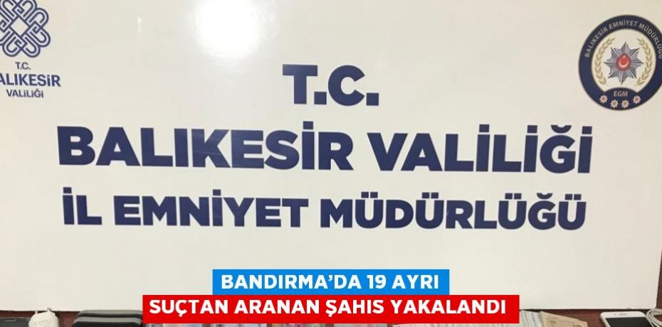 BANDIRMA’DA 19 AYRI SUÇTAN ARANAN ŞAHIS YAKALANDI
